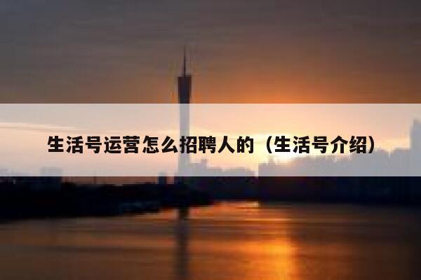 生活号运营怎么招聘人的（生活号介绍）