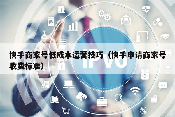 快手商家号低成本运营技巧（快手申请商家号收费标准）