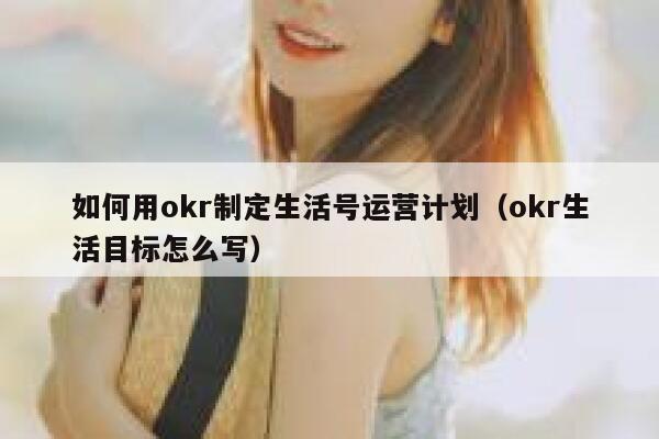 如何用okr制定生活号运营计划（okr生活目标怎么写）