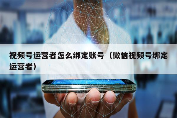 视频号运营者怎么绑定账号（微信视频号绑定运营者）