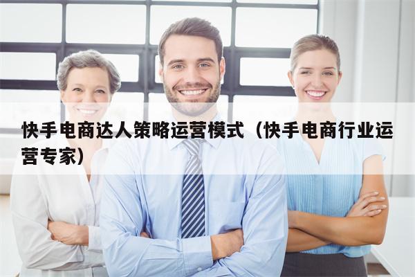 快手电商达人策略运营模式（快手电商行业运营专家）