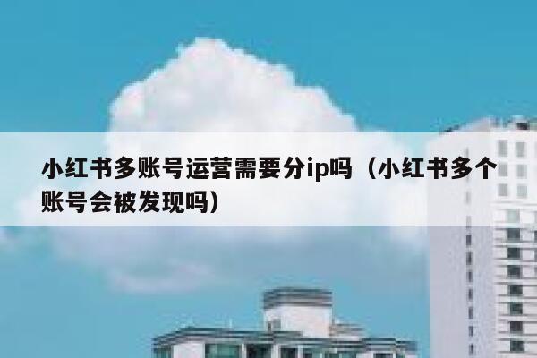 小红书多账号运营需要分ip吗（小红书多个账号会被发现吗）