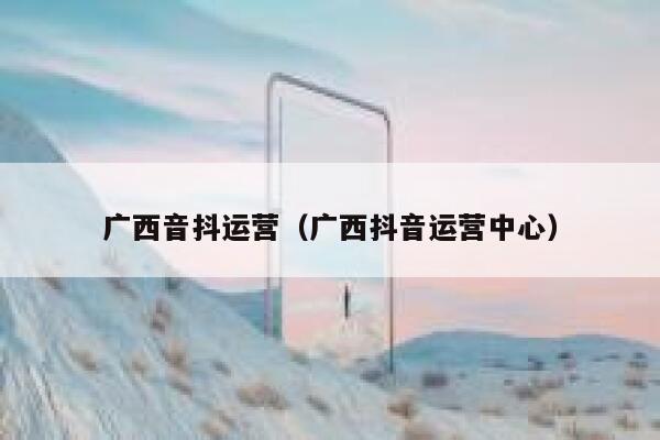 广西音抖运营（广西抖音运营中心）