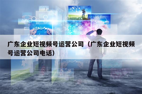 广东企业短视频号运营公司（广东企业短视频号运营公司电话）