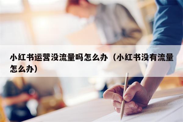 小红书运营没流量吗怎么办（小红书没有流量怎么办）