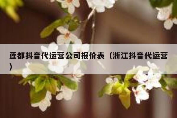 莲都抖音代运营公司报价表（浙江抖音代运营）