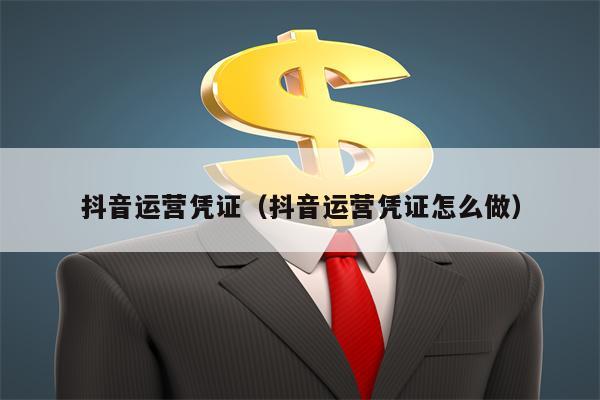 抖音运营凭证（抖音运营凭证怎么做）