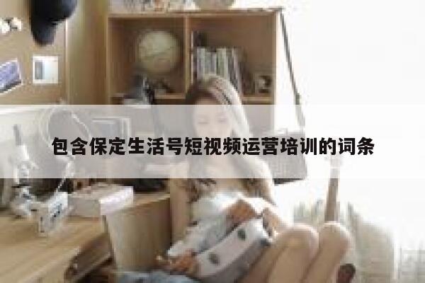 包含保定生活号短视频运营培训的词条