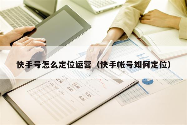 快手号怎么定位运营（快手帐号如何定位）