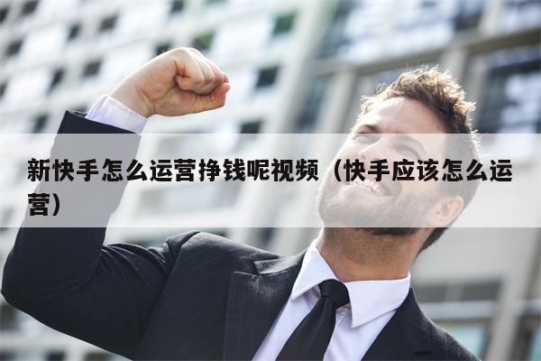 新快手怎么运营挣钱呢视频（快手应该怎么运营）