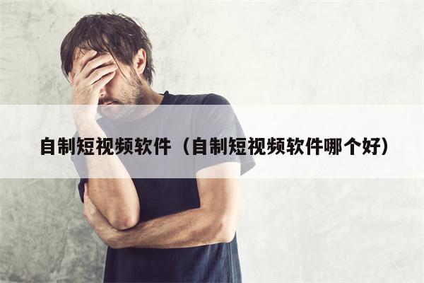 自制短视频软件（自制短视频软件哪个好）