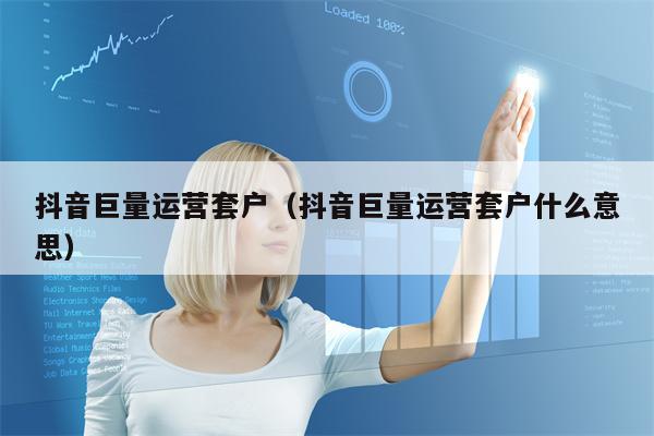 抖音巨量运营套户（抖音巨量运营套户什么意思）