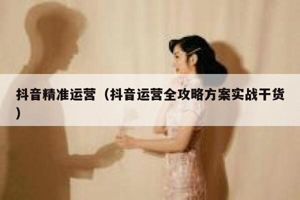 抖音精准运营（抖音运营全攻略方案实战干货）