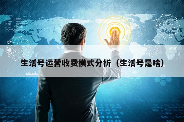 生活号运营收费模式分析（生活号是啥）