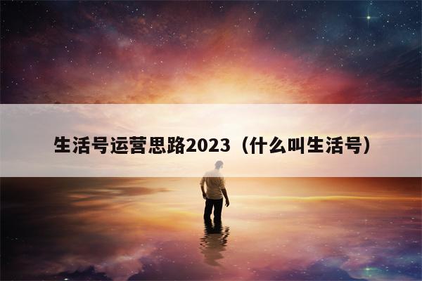 生活号运营思路2023（什么叫生活号）