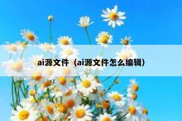 ai源文件（ai源文件怎么编辑）