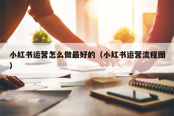 小红书运营怎么做最好的（小红书运营流程图）