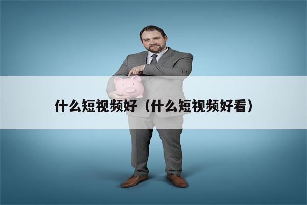 什么短视频好（什么短视频好看）