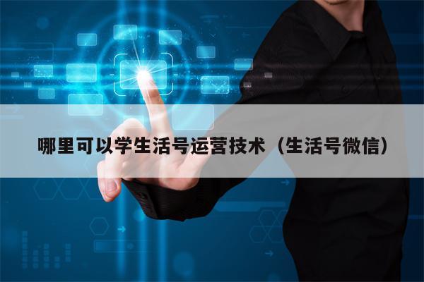 哪里可以学生活号运营技术（生活号微信）