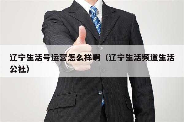 辽宁生活号运营怎么样啊（辽宁生活频道生活公社）