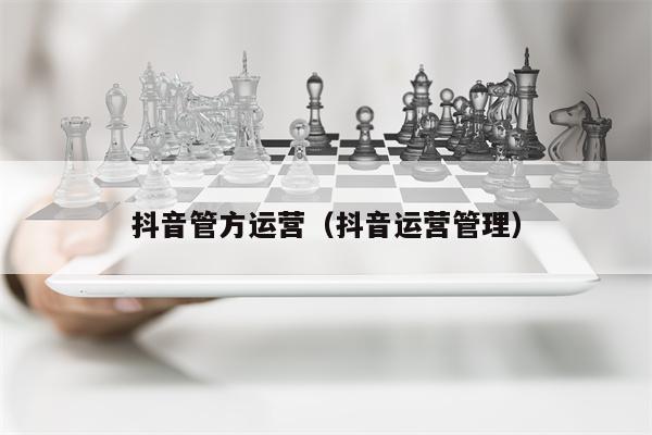 抖音管方运营（抖音运营管理）