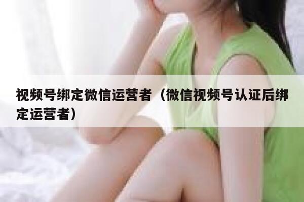 视频号绑定微信运营者（微信视频号认证后绑定运营者）