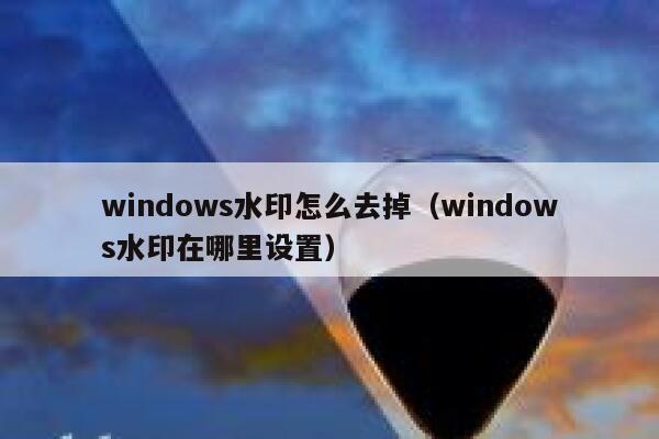 windows水印怎么去掉（windows水印在哪里设置）