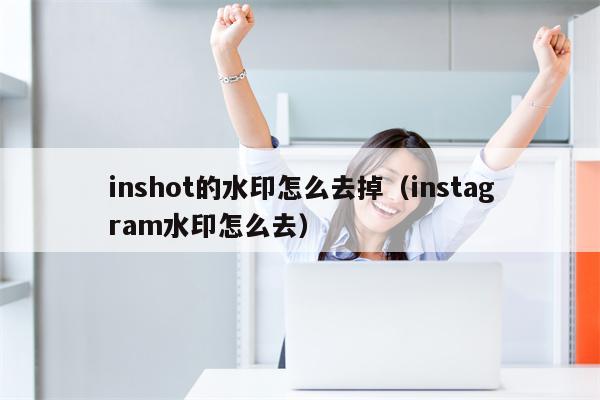 inshot的水印怎么去掉（instagram水印怎么去）