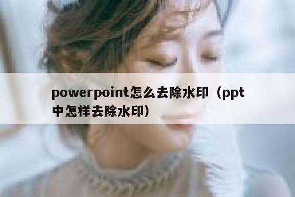 powerpoint怎么去除水印（ppt中怎样去除水印）