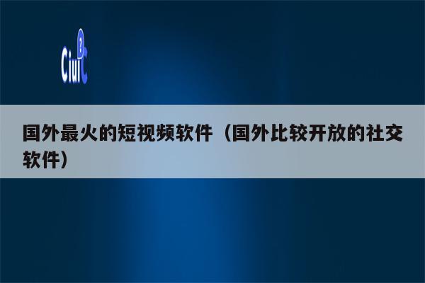 国外最火的短视频软件（国外比较开放的社交软件）