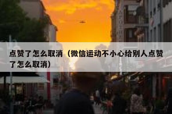 点赞了怎么取消（微信运动不小心给别人点赞了怎么取消）