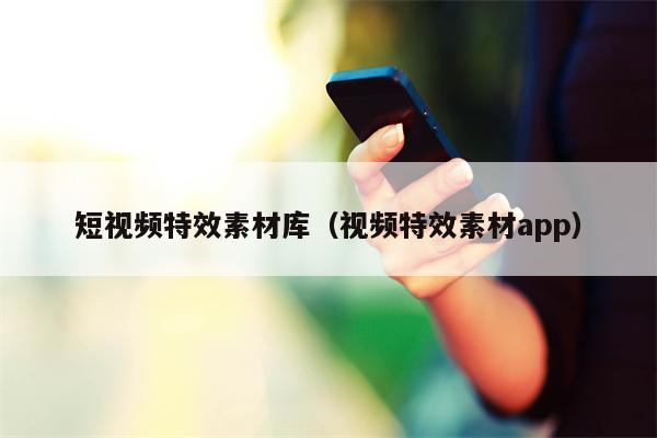 短视频特效素材库（视频特效素材app）