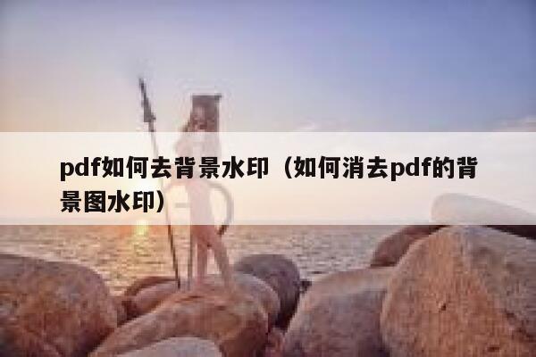 pdf如何去背景水印（如何消去pdf的背景图水印）