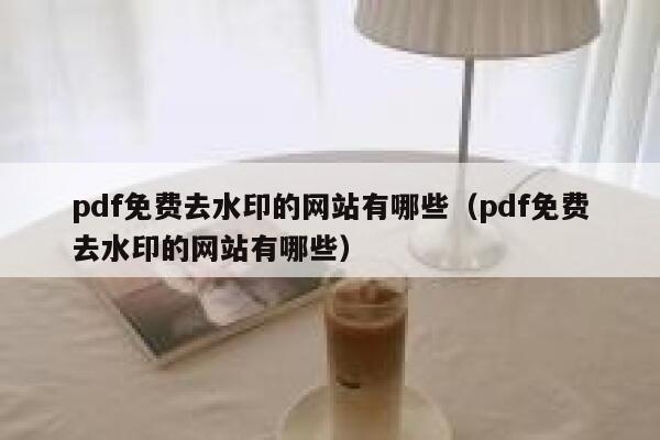 pdf免费去水印的网站有哪些（pdf免费去水印的网站有哪些）