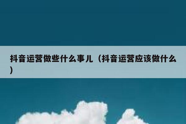 抖音运营做些什么事儿（抖音运营应该做什么）