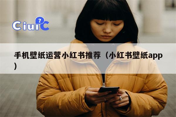 手机壁纸运营小红书推荐（小红书壁纸app）