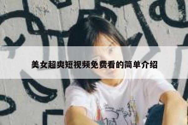 美女超爽短视频免费看的简单介绍