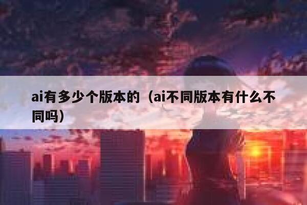 ai有多少个版本的（ai不同版本有什么不同吗）