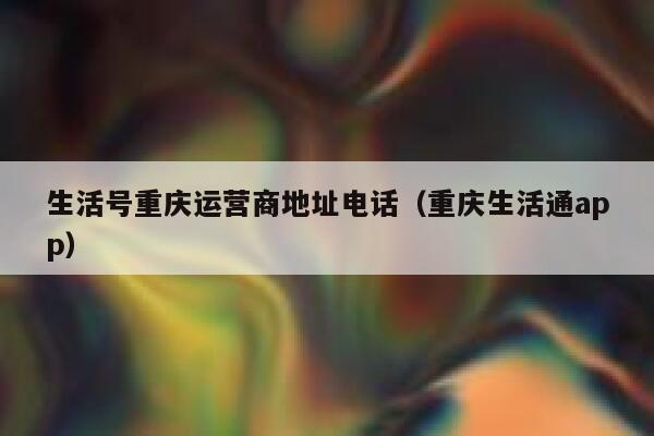 生活号重庆运营商地址电话（重庆生活通app）