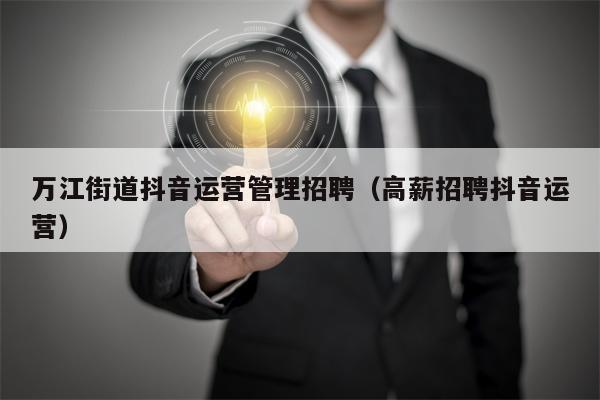 万江街道抖音运营管理招聘（高薪招聘抖音运营）