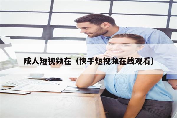 成人短视频在（快手短视频在线观看）