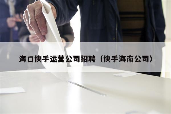 海口快手运营公司招聘（快手海南公司）