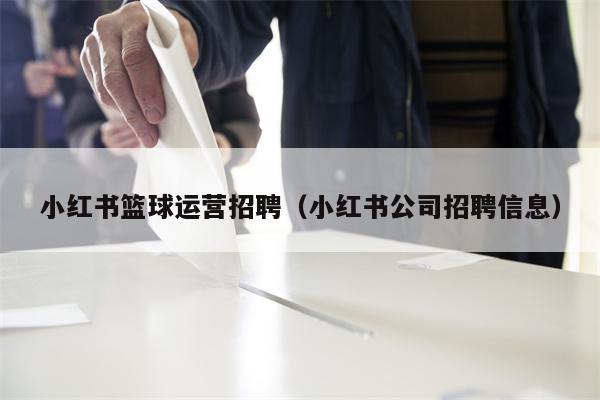 小红书篮球运营招聘（小红书公司招聘信息）