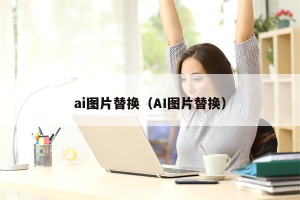 ai图片替换（AI图片替换）