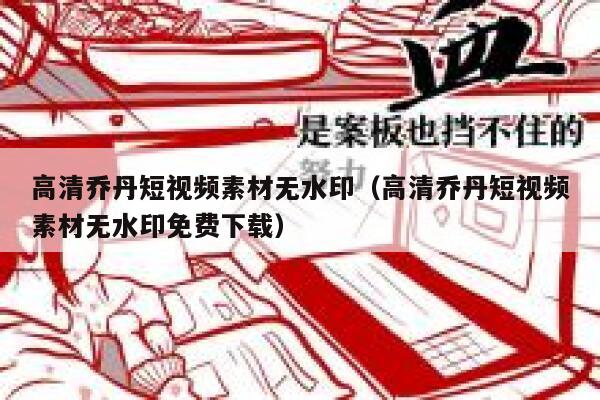 高清乔丹短视频素材无水印（高清乔丹短视频素材无水印免费下载）