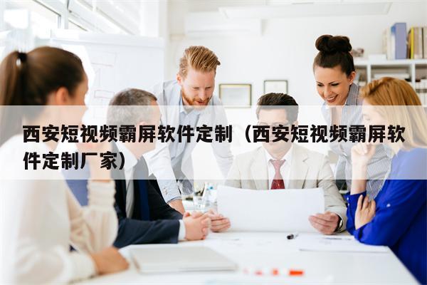 西安短视频霸屏软件定制（西安短视频霸屏软件定制厂家）