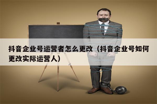 抖音企业号运营者怎么更改（抖音企业号如何更改实际运营人）