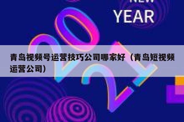 青岛视频号运营技巧公司哪家好（青岛短视频运营公司）