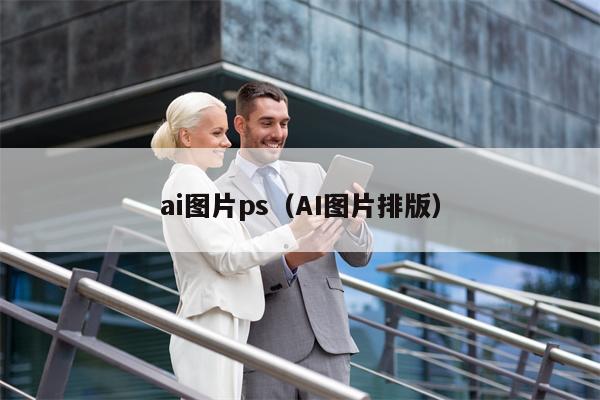 ai图片ps（AI图片排版）