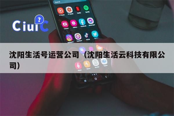 沈阳生活号运营公司（沈阳生活云科技有限公司）